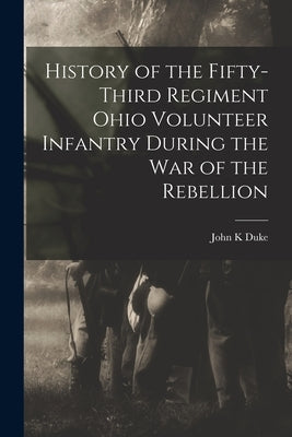 History of the Fifty-Third Regiment Ohio Volunteer Infantry During the War of the Rebellion by Duke, John K.