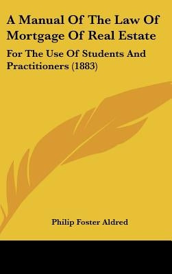 A Manual Of The Law Of Mortgage Of Real Estate: For The Use Of Students And Practitioners (1883) by Aldred, Philip Foster