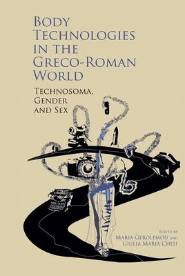 Body Technologies in the Greco-Roman World: Technosa, Gender and Sex by Gerolemou, Maria