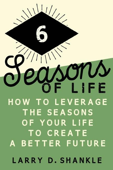 Six Seasons Of Life: How to leverage the seasons of your life to create a better future by Shankle, Larry