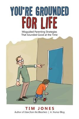You're Grounded for Life: Misguided Parenting Strategies That Sounded Good at the Time by Jones, Tim