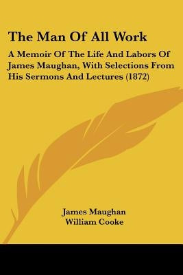 The Man Of All Work: A Memoir Of The Life And Labors Of James Maughan, With Selections From His Sermons And Lectures (1872) by Maughan, James