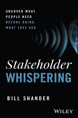 Stakeholder Whispering: Uncover What People Need Before Doing What They Ask by Shander, Bill