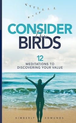 Consider The Birds: 12 Meditations to Discovering Your Value by Edmunds, Kimberly