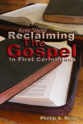 Arsy Varsy: Reclaiming The Gospel In First Corinthians by Ross, Phillip A.