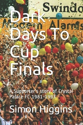Dark Days To Cup Finals: A Supporter's story of Crystal Palace FC 1981-1993 by Everitt, Neil