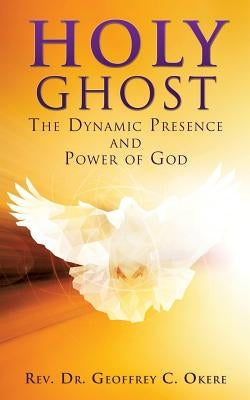 Holy Ghost: The Dynamic Presence and Power of God by Okere, Geoffrey C.