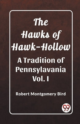 The Hawks of Hawk-Hollow A Tradition of Pennsylavania Vol. I by Bird, Robert Montgomery