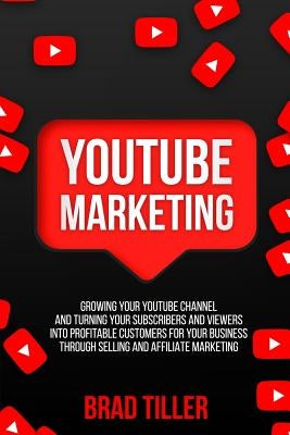 Youtube Marketing: Growing Your Youtube Channel and Turning Your Subscribers and Viewers Into Profitable Customers for Your Business Thro by Tiller, Brad