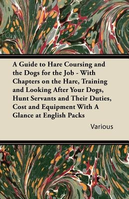 A Guide to Hare Coursing and the Dogs for the Job - With Chapters on the Hare, Training and Looking After Your Dogs, Hunt Servants and Their Duties, by Various