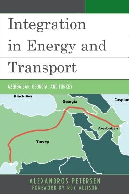 Integration in Energy and Transport: Azerbaijan, Georgia, and Turkey by Petersen, Alexandros