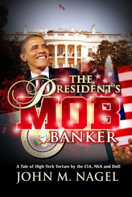 The President's Mob Banker: A Tale of High-Tech Torture by the CIA, NSA and DoD by Nagel, John M.