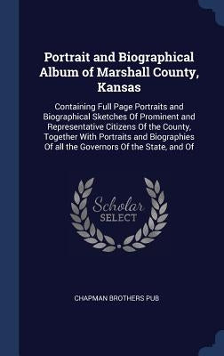 Portrait and Biographical Album of Marshall County, Kansas: Containing Full Page Portraits and Biographical Sketches Of Prominent and Representative C by Pub, Chapman Brothers