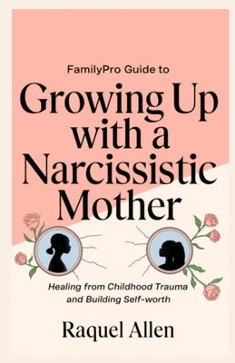 FamilyPro Guide to Growing Up with a Narcissistic Mother: Healing from Childhood Trauma and Building Self-Worth by Allen, Raquel