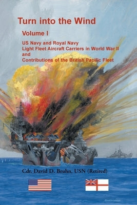 Turn into the Wind, Volume I. US Navy and Royal Navy Light Fleet Aircraft Carriers in World War II, and Contributions of the British Pacific Fleet by Bruhn, David