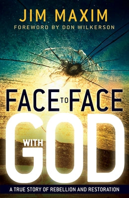 Face to Face with God: A True Story of Rebellion and Restoration by Maxim, Jim