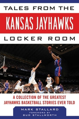 Tales from the Kansas Jayhawks Locker Room: A Collection of the Greatest Jayhawks Basketball Stories Ever Told by Stallard, Mark