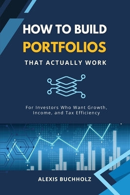 How to Build Portfolios That Actually Work: For Investors Who Want Growth, Income, and Tax Efficiency by Buchholz, Alexis