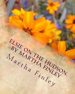 Elsie on the Hudson. by Martha Finley by Finley, Martha