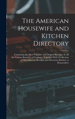 The American Housewife and Kitchen Directory: Containing the Most Valuable and Original Receipts, in All the Various Branches of Cookery: Together Wit by Anonymous