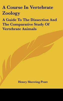 A Course In Vertebrate Zoology: A Guide To The Dissection And The Comparative Study Of Vertebrate Animals by Pratt, Henry Sherring