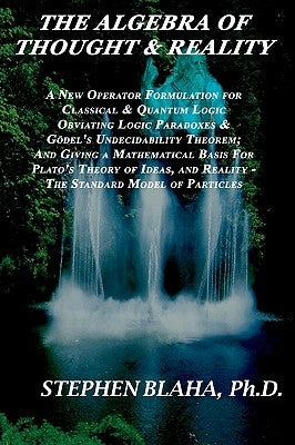 The Algebra of Thought & Reality: A New Operator Formulation for Classical & Quantum Logic Obviating Logic Paradoxes & Godel's Undecidability Theorem; by Blaha, Stephen