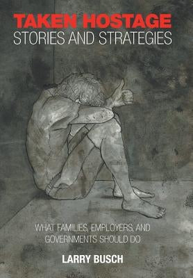 Taken Hostage Stories and Strategies: What Families, Employers, and Governments Should Do by Busch, Larry