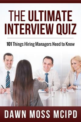 The Ultimate Interview Quiz: 101 Things Hiring Managers Need to Know! by Moss, Dawn