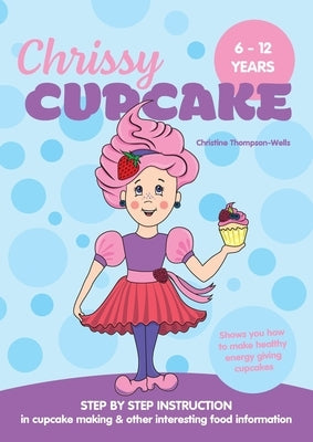 Chrissy Cupcake Shows You How To Make Healthy, Energy Giving Cupcakes: STEP BY STEP INSTRUCTION in cupcake making & other interesting food information by Thompson-Wells, Christine