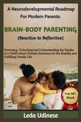 A Neurodevelopmental Roadmap for Modern Parents: BRAIN-BODY PARENTING (REACTIVE TO REFLECTIVE): Nurturing, unlocking and understanding the depths of a by Udinese, Leda
