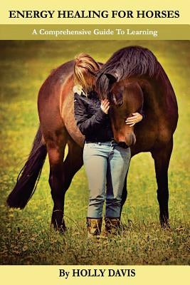 Energy Healing for Horses: A Comprehensive Guide to Learning by Davis, Holly