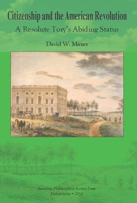 Citizenship and the American Revolution: A Resolute Tory's Abiding Status, Transactions, American Philosophical Society (Vol. 106, Part 3) by Maxey, David W.