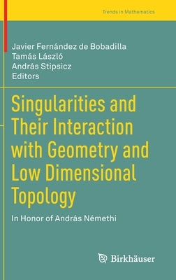 Singularities and Their Interaction with Geometry and Low Dimensional Topology: In Honor of András Némethi by Fernández de Bobadilla, Javier