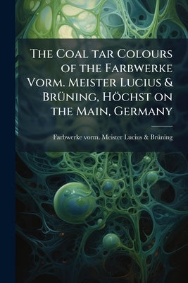 The Coal tar Colours of the Farbwerke Vorm. Meister Lucius & BrÃ1/4ning, Höchst on the Main, Germany by Farbwerke Vorm Meister Lucius & Brã1/4n