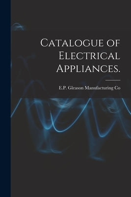 Catalogue of Electrical Appliances. by E P Gleason Manufacturing Co