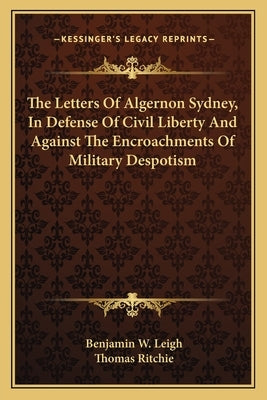 The Letters of Algernon Sydney, in Defense of Civil Liberty and Against the Encroachments of Military Despotism by Leigh, Benjamin Watkins