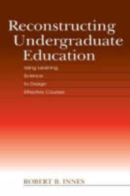 Reconstructing Undergraduate Education: Using Learning Science to Design Effective Courses by Innes, Robert B.
