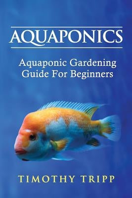 Aquaponics: Aquaponic Gardening Guide For Beginners by Tripp, Timothy