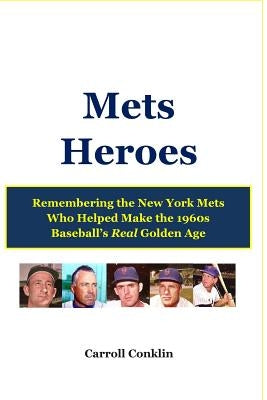 Mets Heroes: Remembering the New York Mets Who Helped Make the 1960s Baseball's Real Golden Age by Conklin, Carroll