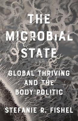 The Microbial State: Global Thriving and the Body Politic by Fishel, Stefanie R.