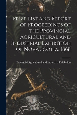 Prize List and Report of Proceedings of the Provincial Agricultural and Industrial Exhibition of Nova Scotia, 1868 [microform] by Provincial Agricultural and Industria