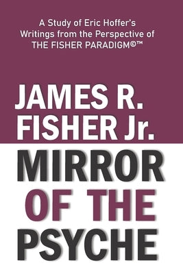 "mirror of the Psyche": A STUDY OF THE WRITINGS OF ERIC HOFFER FROM THE PERSPECTIVE OF THE FISHER PARADIGM(c)(TM) by Fisher, James R., Jr.