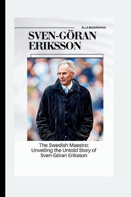 Sven-Göran Eriksson: The Swedish Maestro: Unveiling the Untold Story of Sven-Göran Eriksson by Biographix, Ella