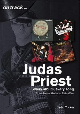 Judas Priest: Every Album, Every Song - From Rockarolla to Painkiller by Tucker, John