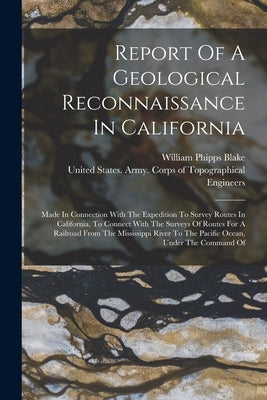Report Of A Geological Reconnaissance In California: Made In Connection With The Expedition To Survey Routes In California, To Connect With The Survey by Blake, William Phipps
