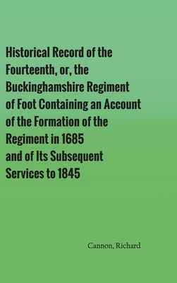Historical Record of the Fourteenth, or, the Buckinghamshire Regiment of Foot Containing an Account of the Formation of the Regiment in 1685, and of I by Cannon, Richard