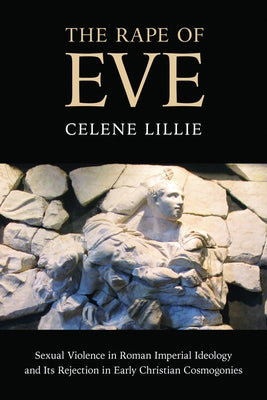 The Rape of Eve: The Transformation of Roman Ideology in Three Early Christian Retellings of Genesis by Lillie, Celene
