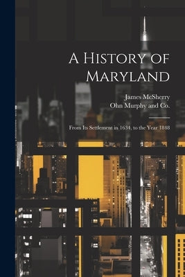 A History of Maryland; From its Settlement in 1634, to the Year 1848 by McSherry, James