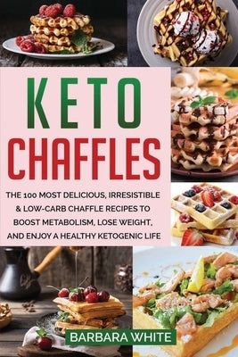 Keto Chaffles: The 100 Most Delicious, Irresistible & Low-Carb Chaffle Recipes to Boost Metabolism, Lose Weight, and Enjoy A Healthy by White, Barbara