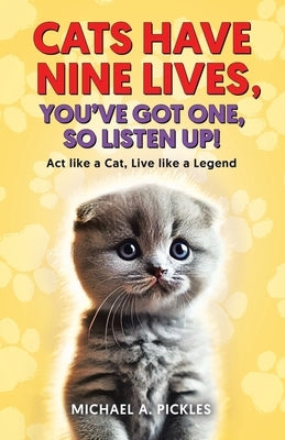 Cats Have Nine Lives, You've Got One, So Listen Up!: Act like a Cat, Live like a Legend by Pickles, Michael A.